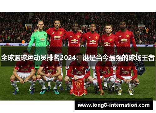 全球篮球运动员排名2024：谁是当今最强的球场王者