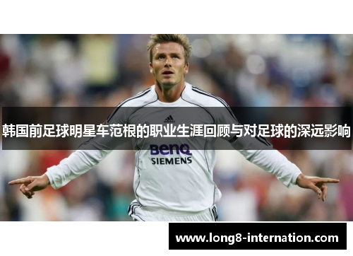 韩国前足球明星车范根的职业生涯回顾与对足球的深远影响