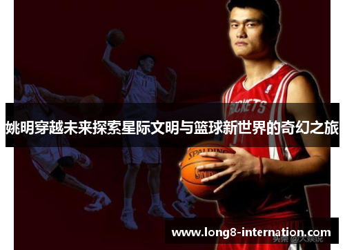 姚明穿越未来探索星际文明与篮球新世界的奇幻之旅