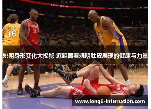 姚明身形变化大揭秘 近距离看姚明肚皮展现的健康与力量