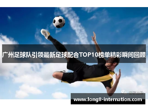 广州足球队引领最新足球配合TOP10榜单精彩瞬间回顾