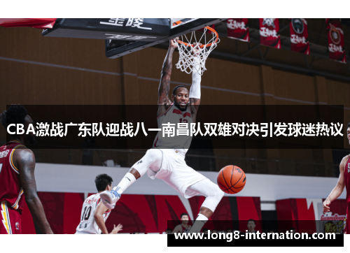 CBA激战广东队迎战八一南昌队双雄对决引发球迷热议