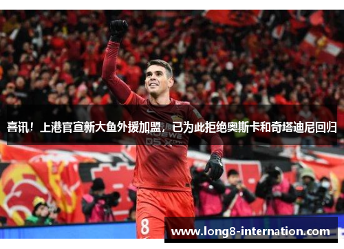 喜讯！上港官宣新大鱼外援加盟，已为此拒绝奥斯卡和奇塔迪尼回归